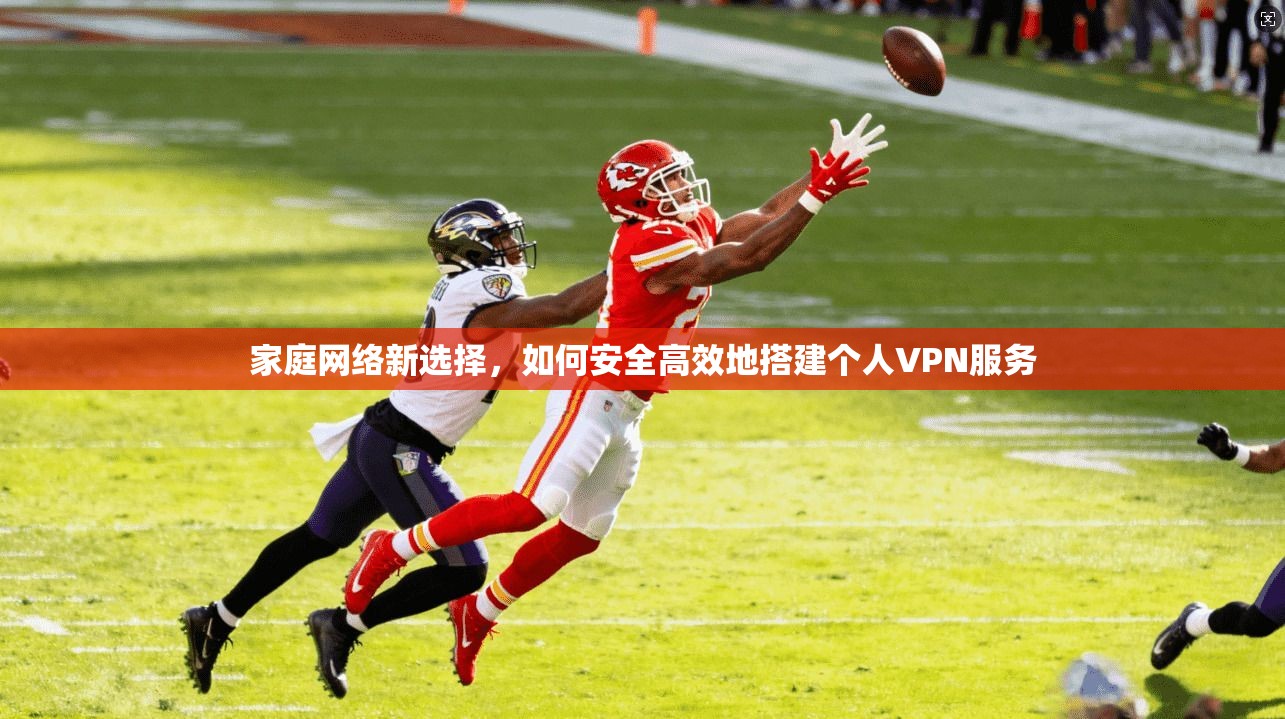 家庭网络新选择，如何安全高效地搭建个人VPN服务