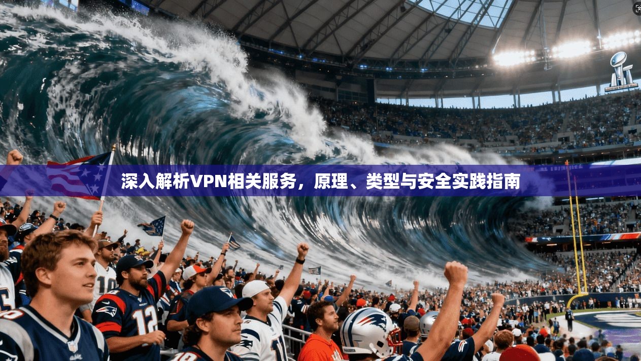 深入解析VPN相关服务，原理、类型与安全实践指南