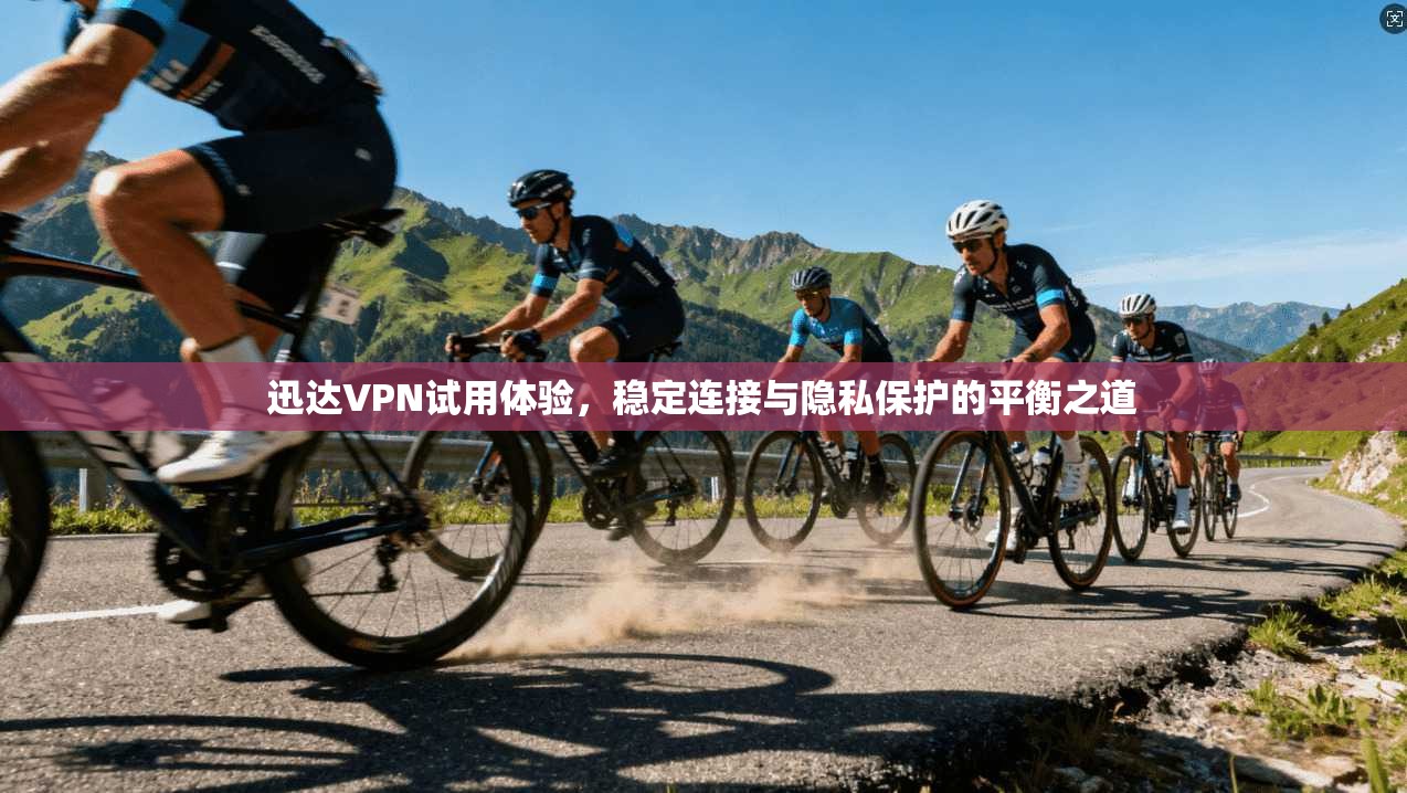 迅达VPN试用体验，稳定连接与隐私保护的平衡之道