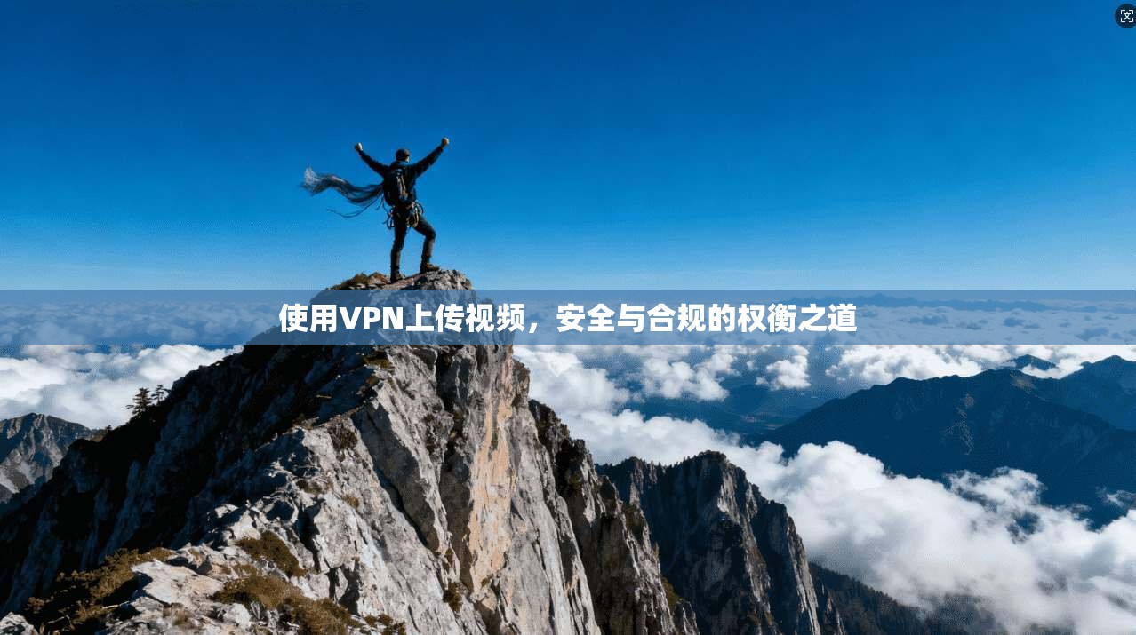 使用VPN上传视频，安全与合规的权衡之道