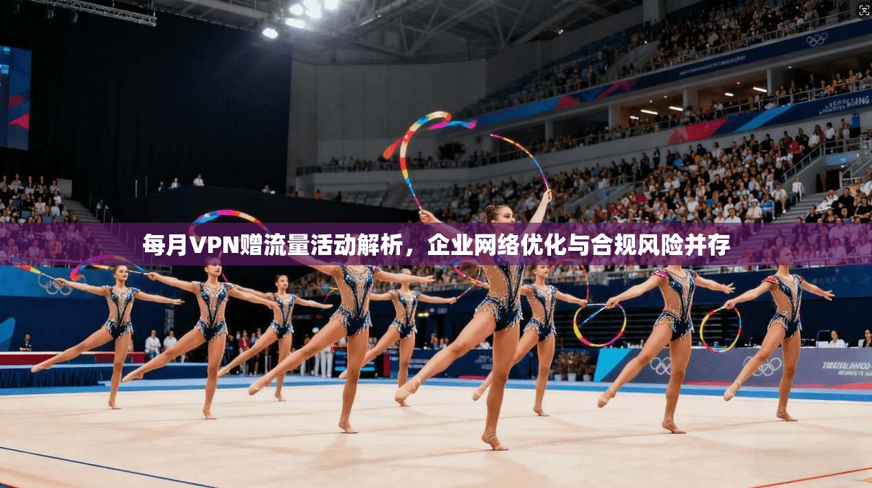 每月VPN赠流量活动解析，企业网络优化与合规风险并存