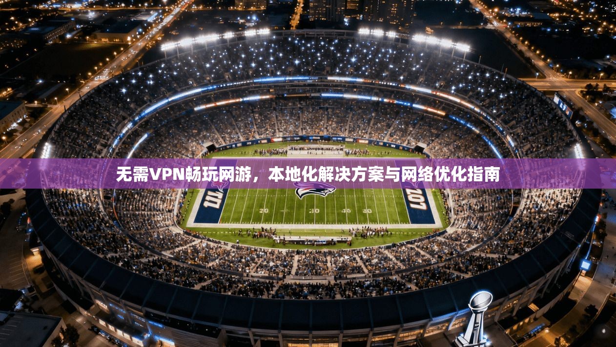 无需VPN畅玩网游，本地化解决方案与网络优化指南