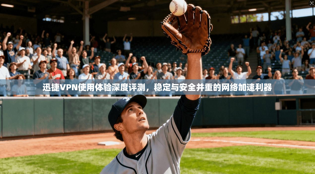 迅捷VPN使用体验深度评测，稳定与安全并重的网络加速利器