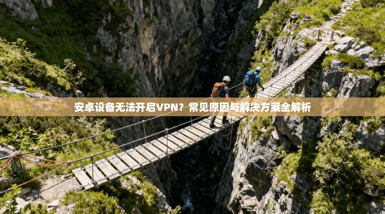 安卓设备无法开启VPN？常见原因与解决方案全解析