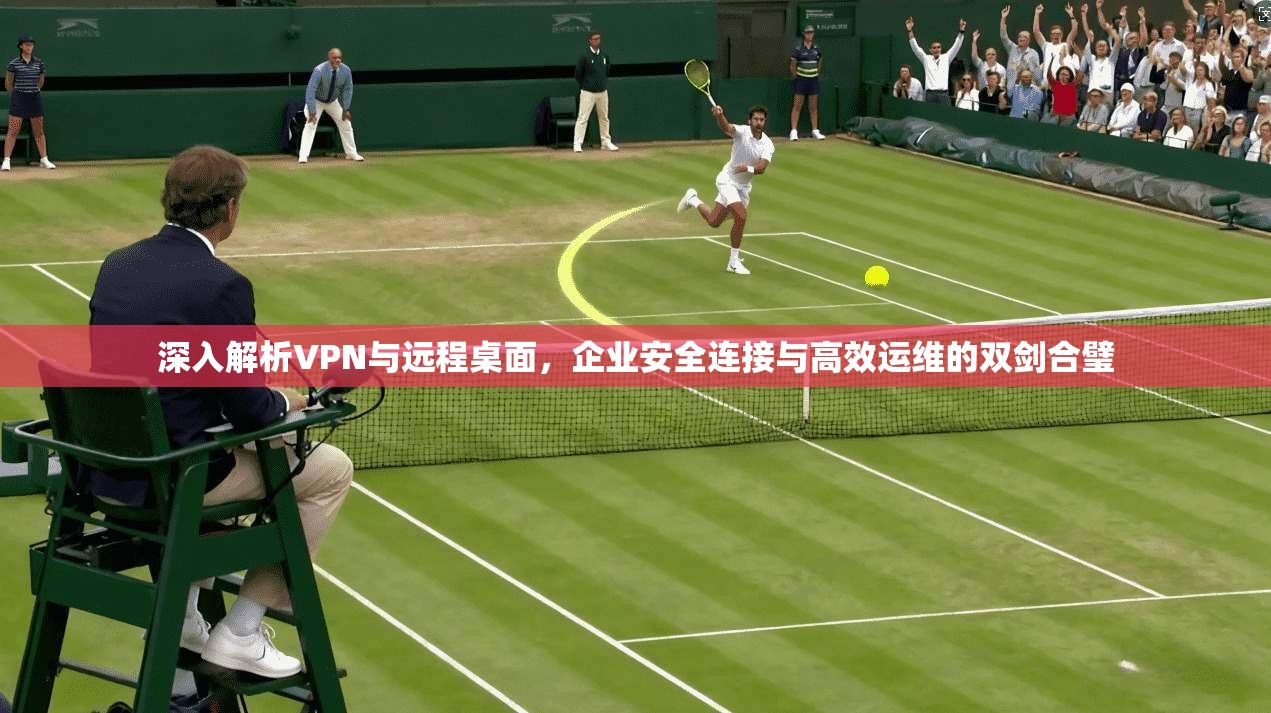 深入解析VPN与远程桌面，企业安全连接与高效运维的双剑合璧