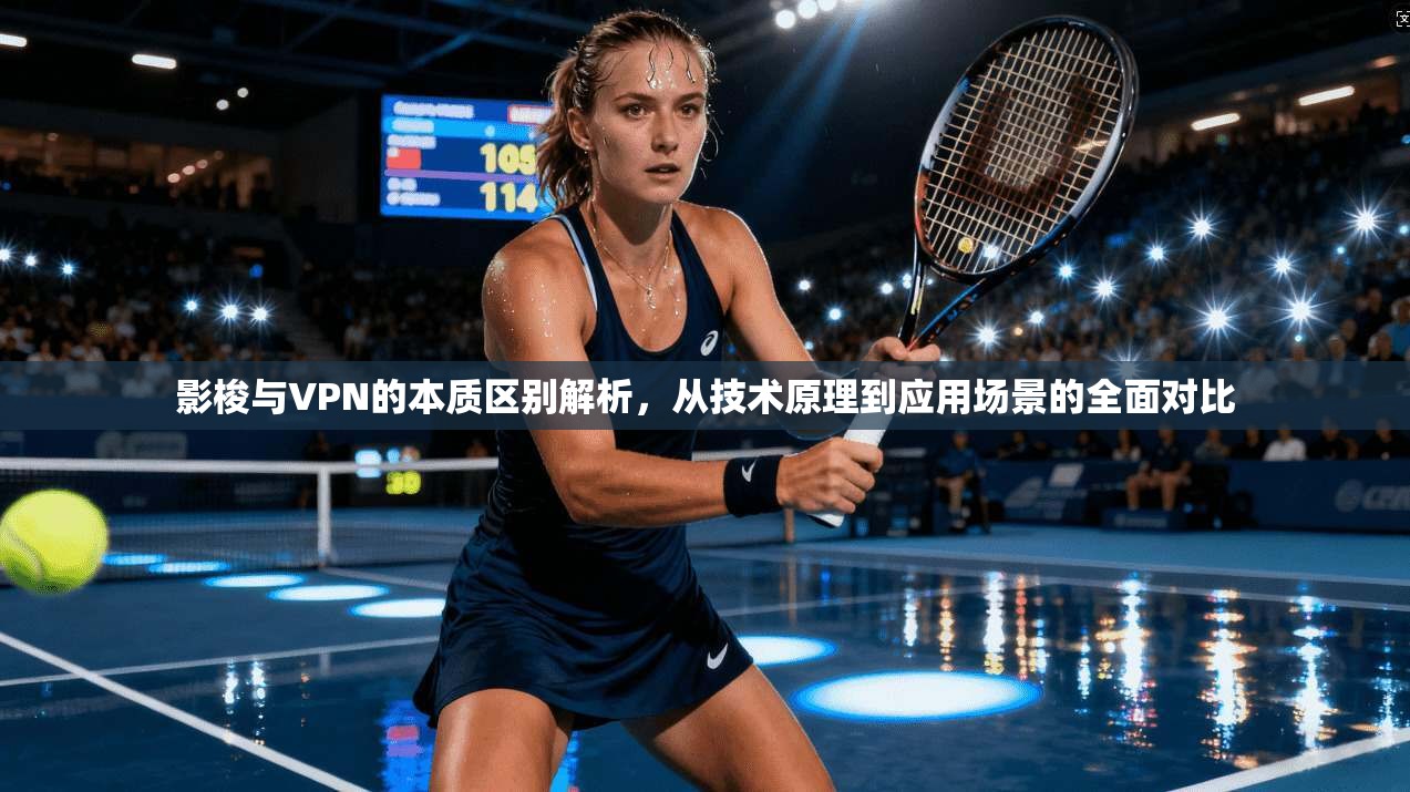 影梭与VPN的本质区别解析，从技术原理到应用场景的全面对比