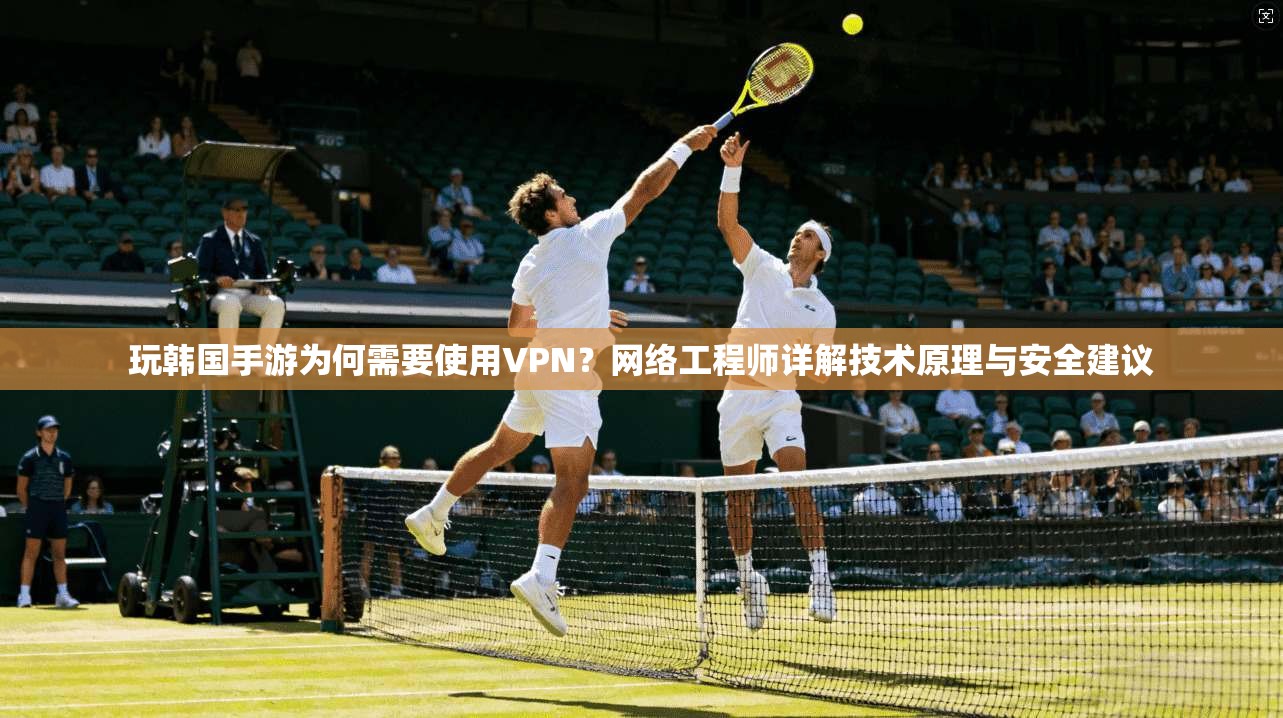 玩韩国手游为何需要使用VPN？网络工程师详解技术原理与安全建议