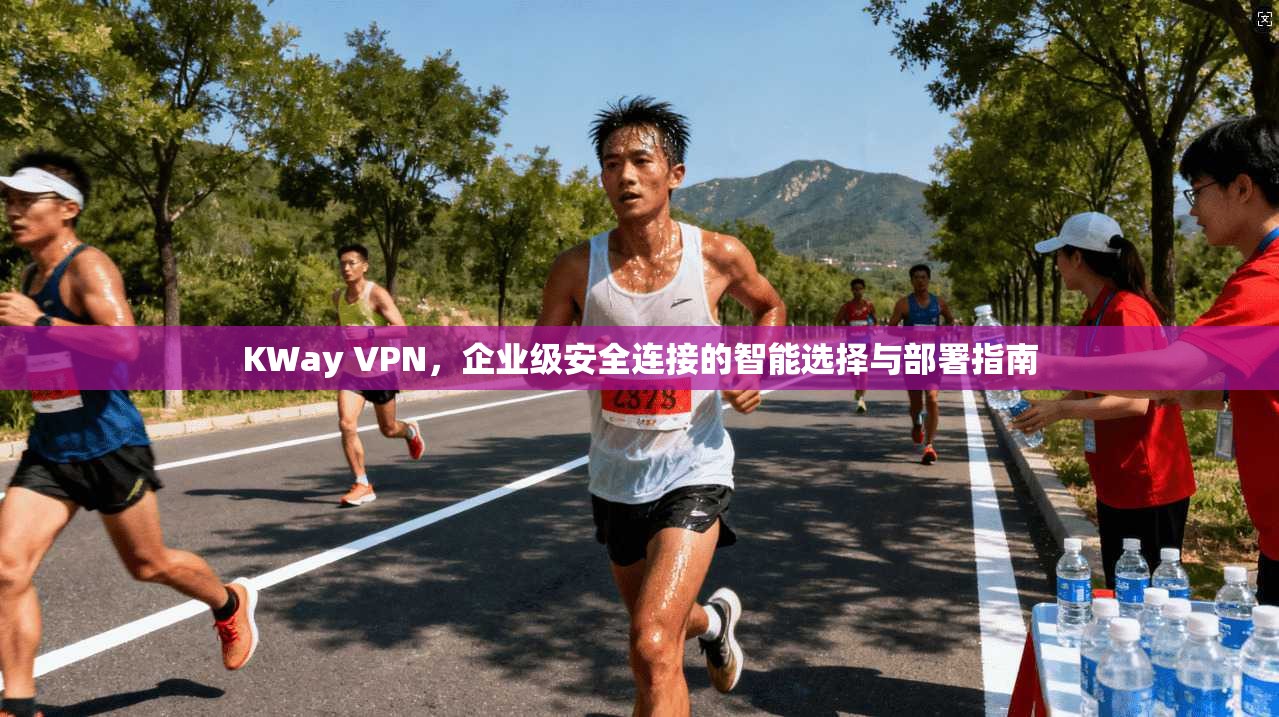 KWay VPN，企业级安全连接的智能选择与部署指南