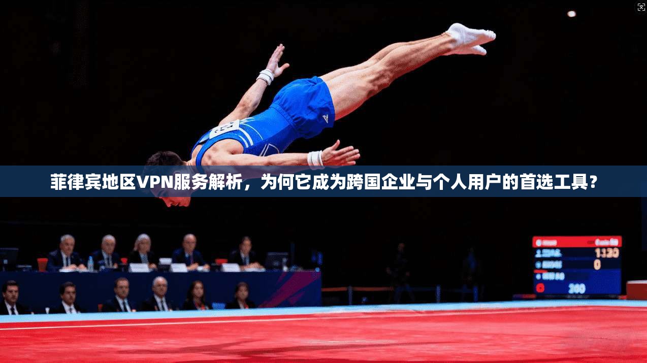 菲律宾地区VPN服务解析，为何它成为跨国企业与个人用户的首选工具？