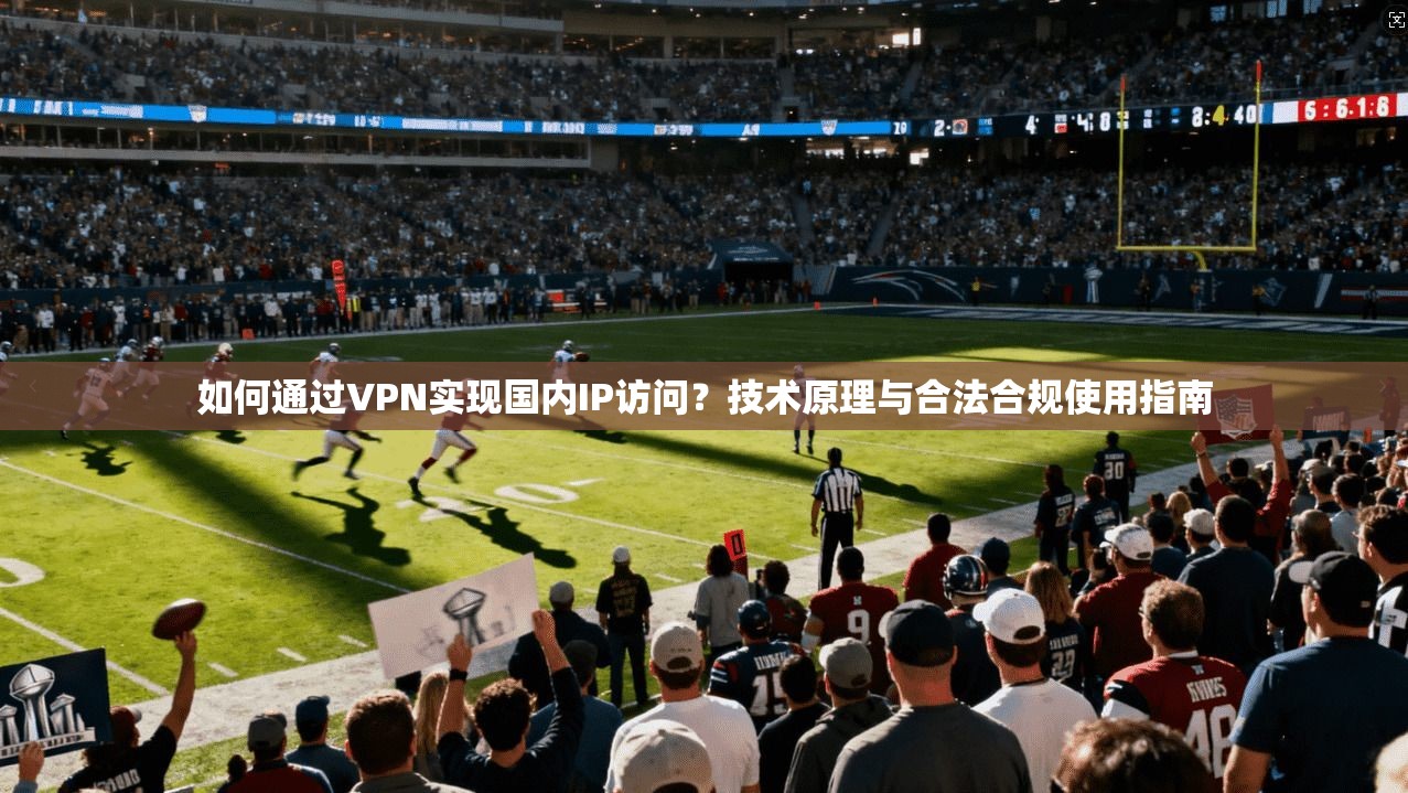 如何通过VPN实现国内IP访问？技术原理与合法合规使用指南