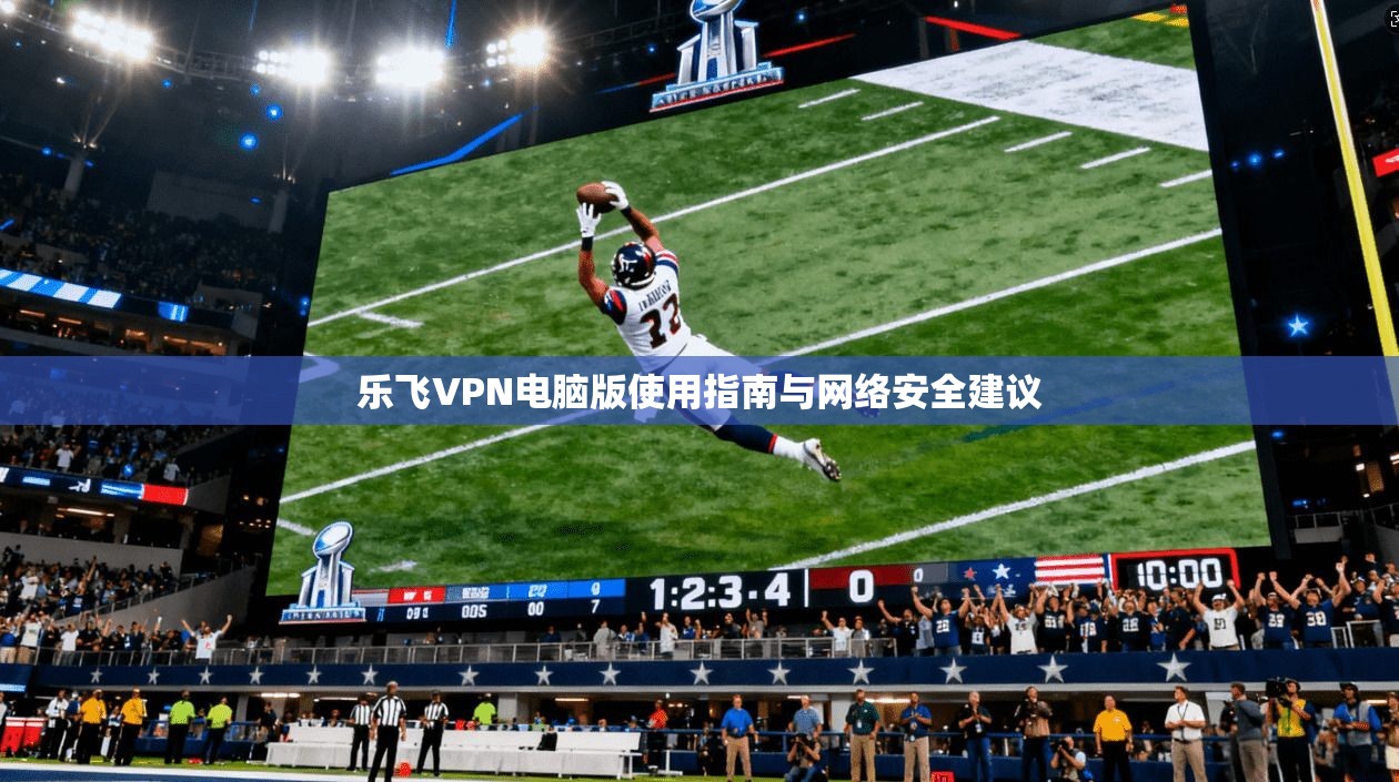 乐飞VPN电脑版使用指南与网络安全建议