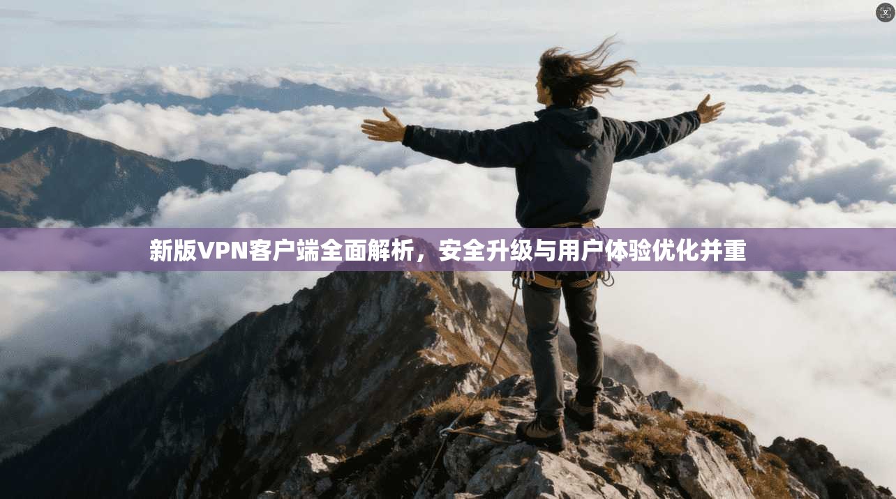 新版VPN客户端全面解析，安全升级与用户体验优化并重
