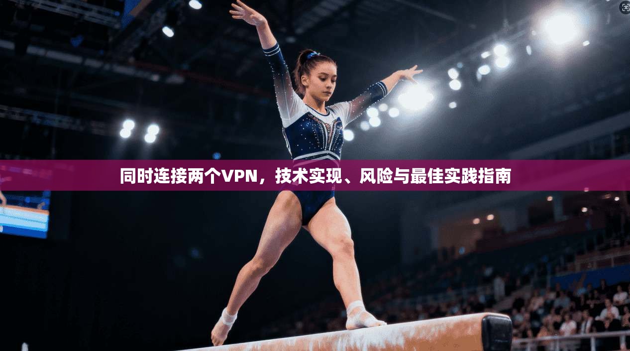 同时连接两个VPN，技术实现、风险与最佳实践指南