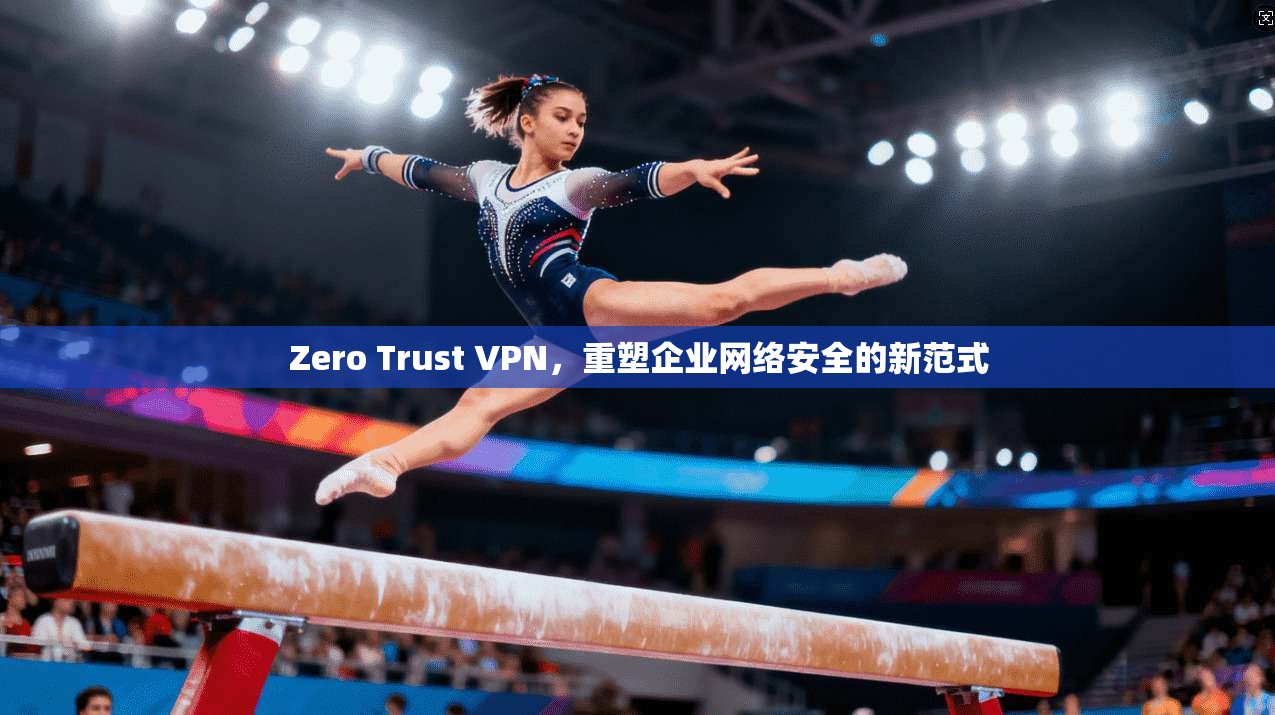 Zero Trust VPN，重塑企业网络安全的新范式