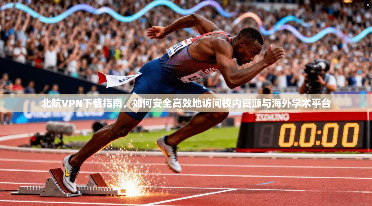 北航VPN下载指南，如何安全高效地访问校内资源与海外学术平台