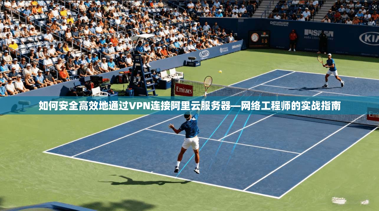 如何安全高效地通过VPN连接阿里云服务器—网络工程师的实战指南