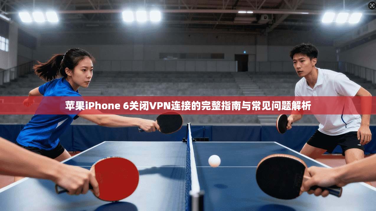 苹果iPhone 6关闭VPN连接的完整指南与常见问题解析