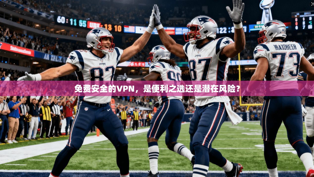 免费安全的VPN，是便利之选还是潜在风险？