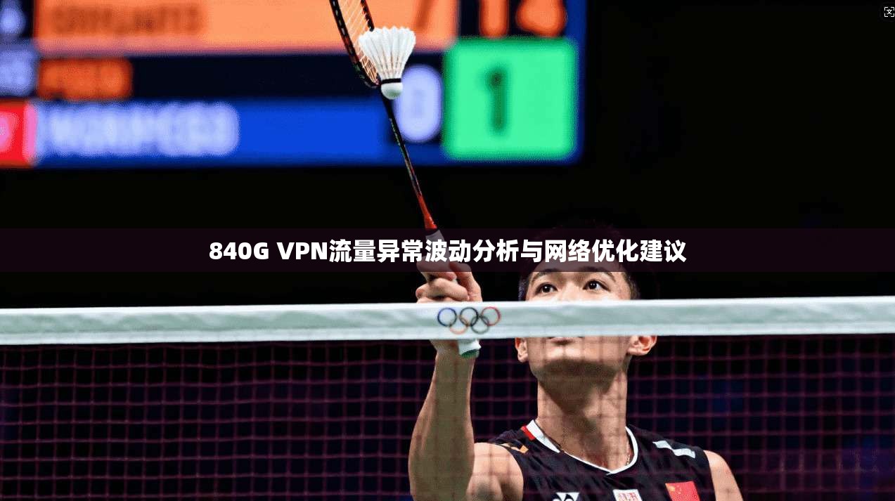 840G VPN流量异常波动分析与网络优化建议
