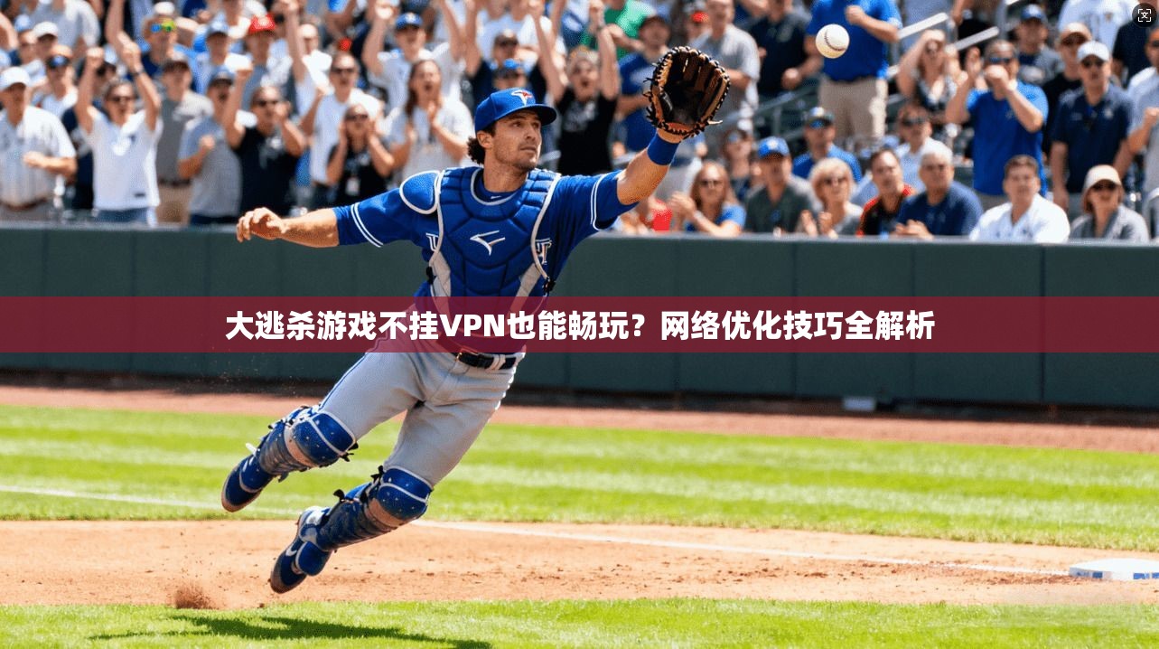 大逃杀游戏不挂VPN也能畅玩？网络优化技巧全解析