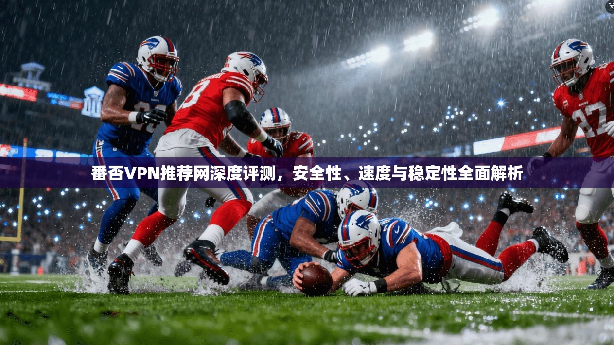 番否VPN推荐网深度评测，安全性、速度与稳定性全面解析