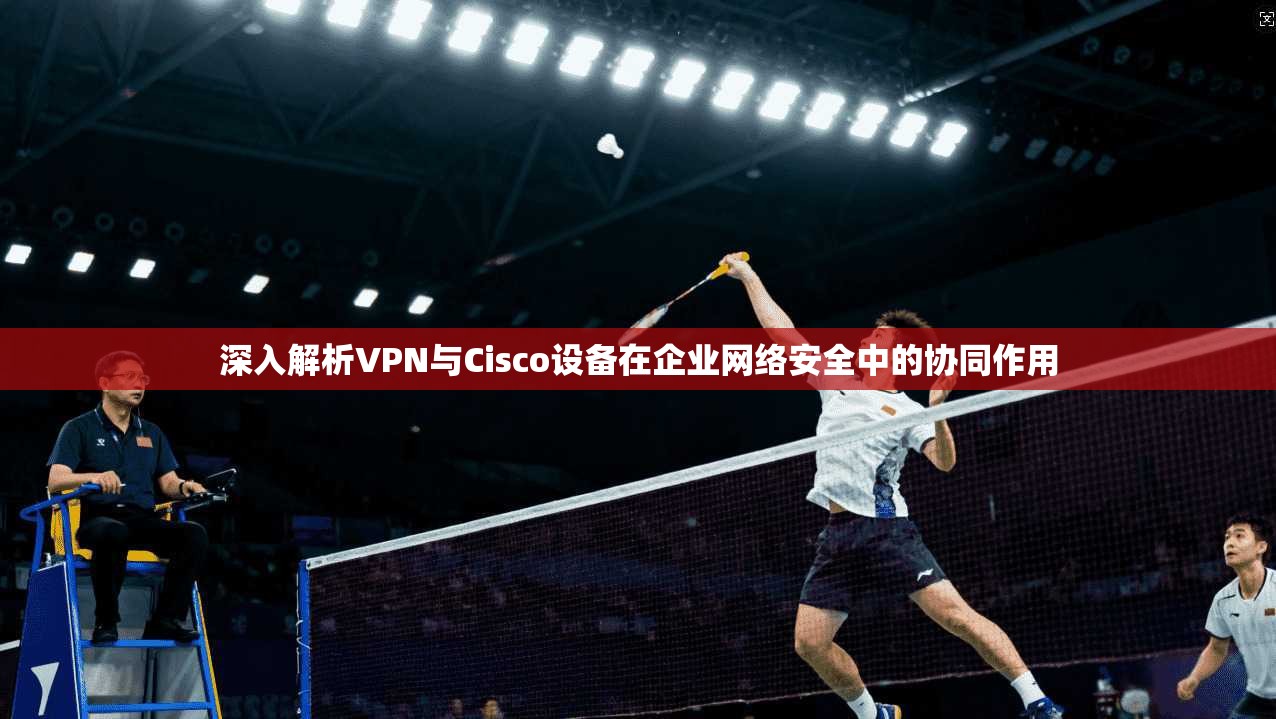 深入解析VPN与Cisco设备在企业网络安全中的协同作用
