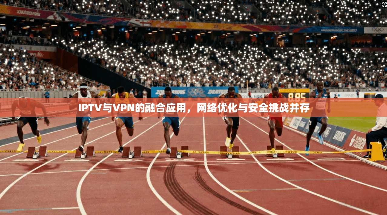 IPTV与VPN的融合应用，网络优化与安全挑战并存