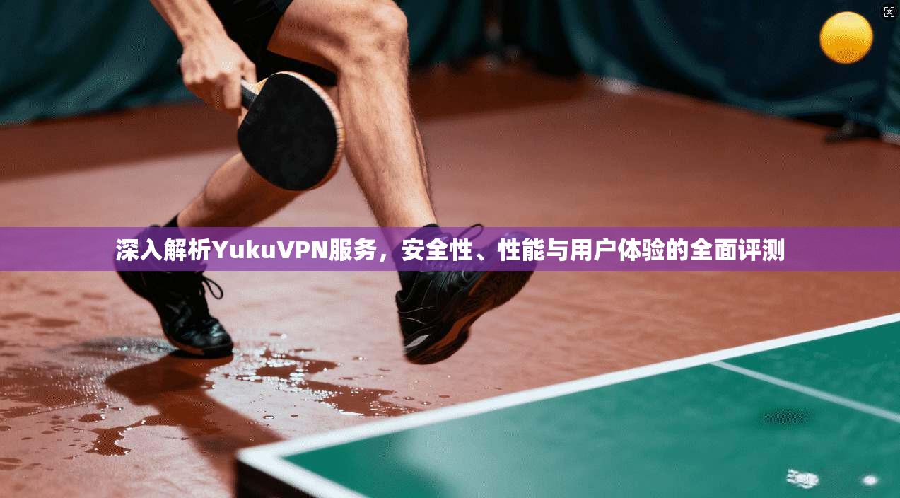 深入解析YukuVPN服务，安全性、性能与用户体验的全面评测