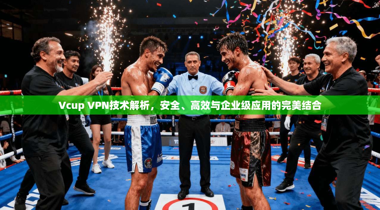 Vcup VPN技术解析，安全、高效与企业级应用的完美结合
