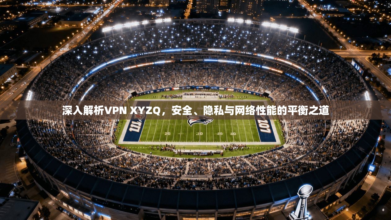 深入解析VPN XYZQ，安全、隐私与网络性能的平衡之道