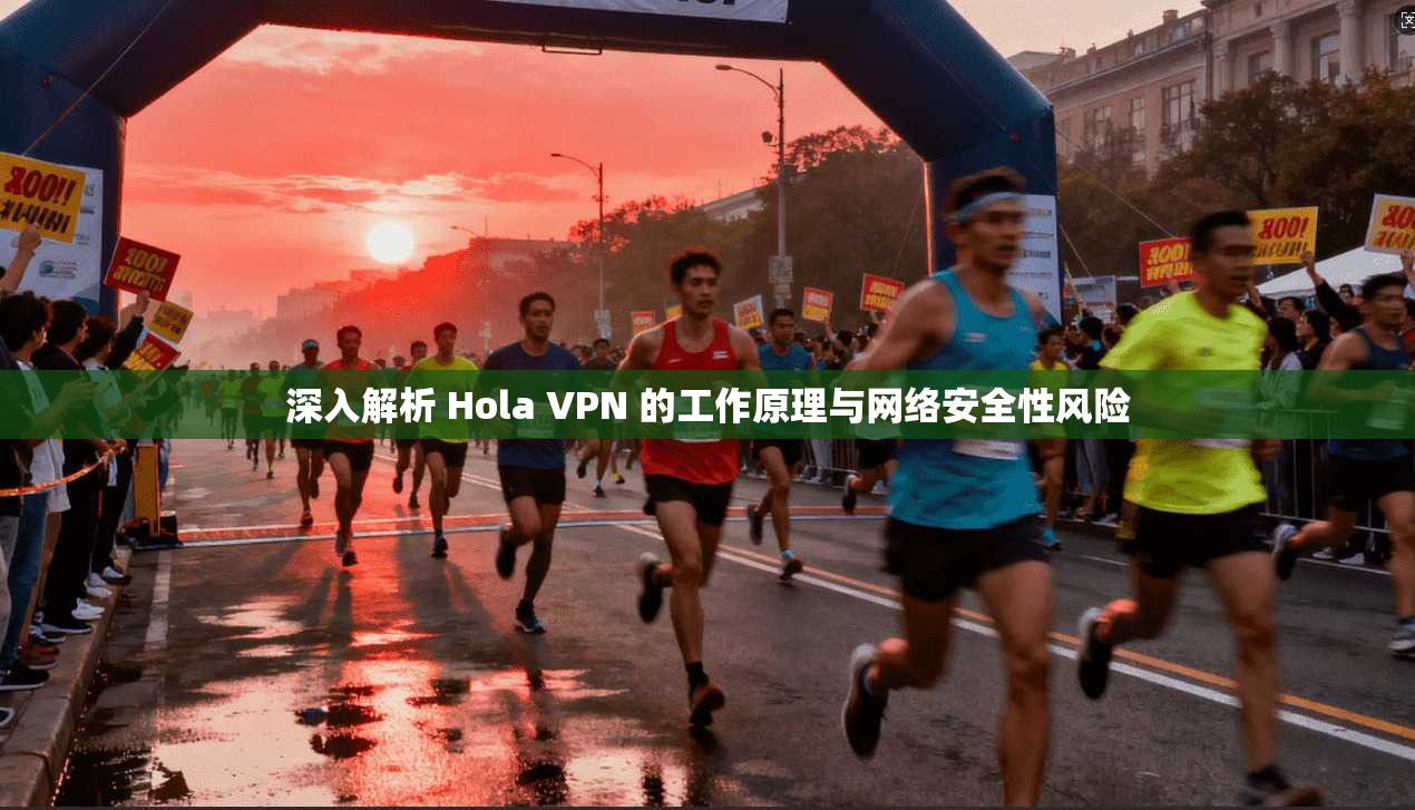 深入解析 Hola VPN 的工作原理与网络安全性风险