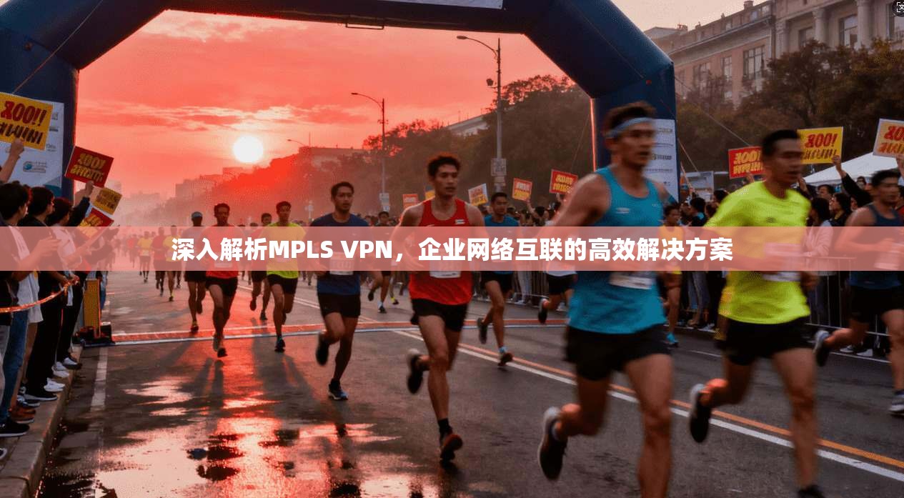 深入解析MPLS VPN，企业网络互联的高效解决方案