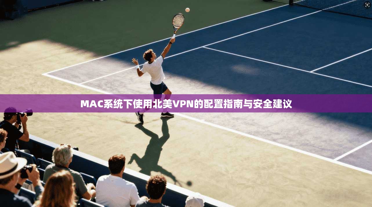 MAC系统下使用北美VPN的配置指南与安全建议