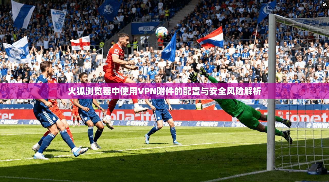火狐浏览器中使用VPN附件的配置与安全风险解析