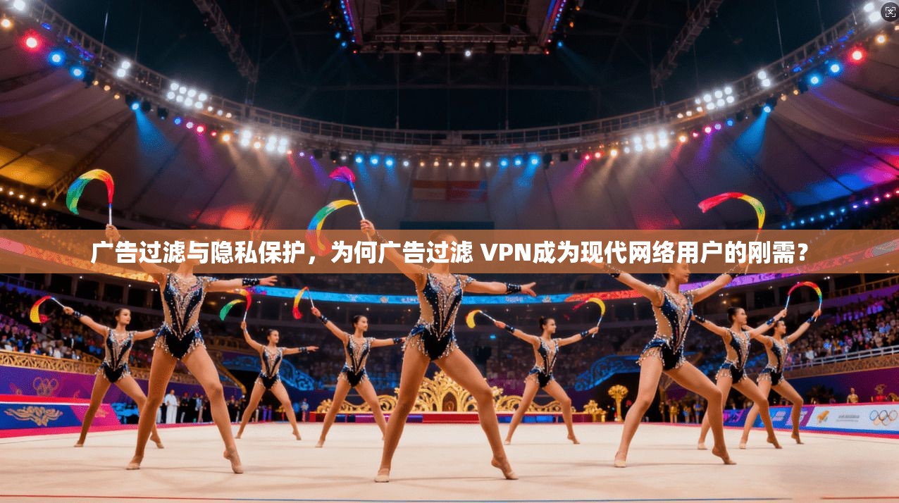 广告过滤与隐私保护，为何广告过滤 VPN成为现代网络用户的刚需？