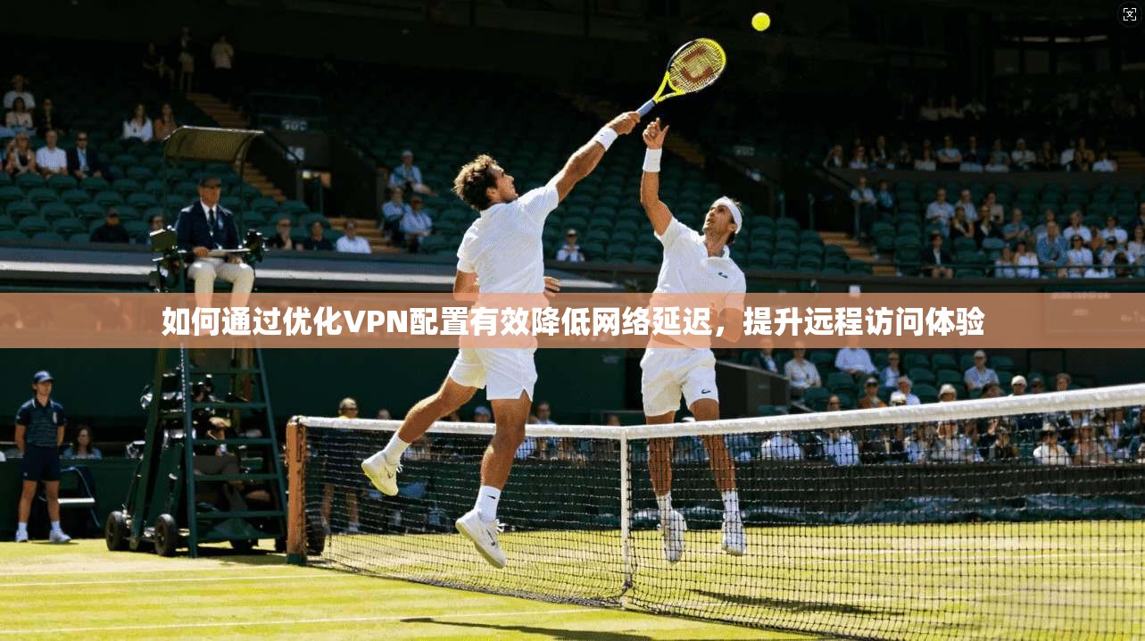 如何通过优化VPN配置有效降低网络延迟，提升远程访问体验