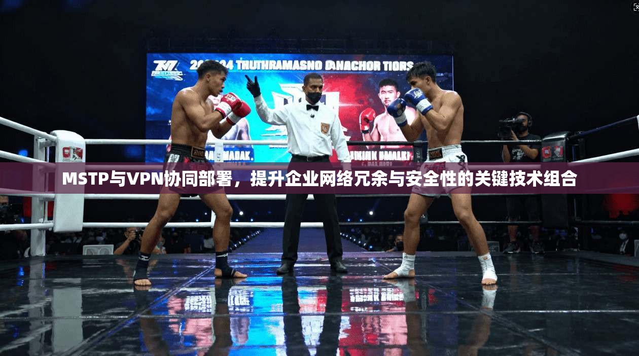 MSTP与VPN协同部署，提升企业网络冗余与安全性的关键技术组合