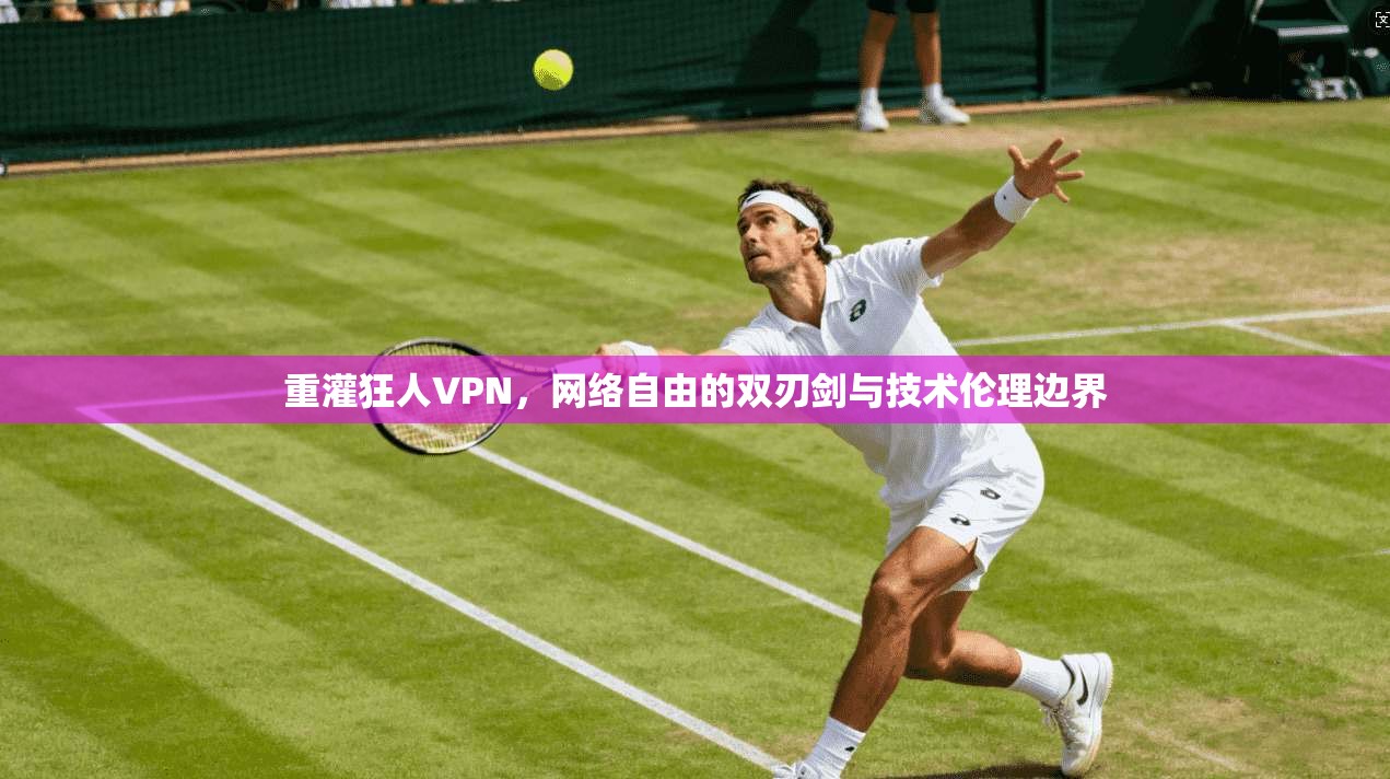 重灌狂人VPN，网络自由的双刃剑与技术伦理边界