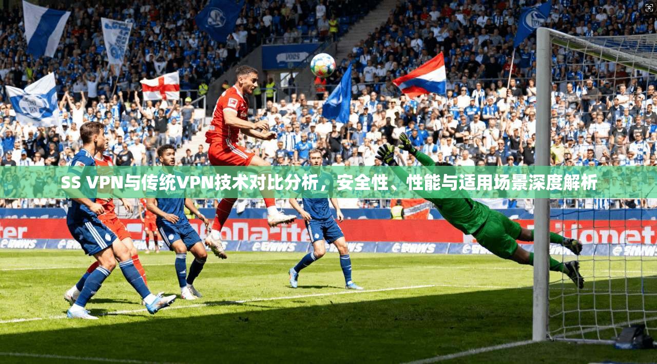 SS VPN与传统VPN技术对比分析，安全性、性能与适用场景深度解析