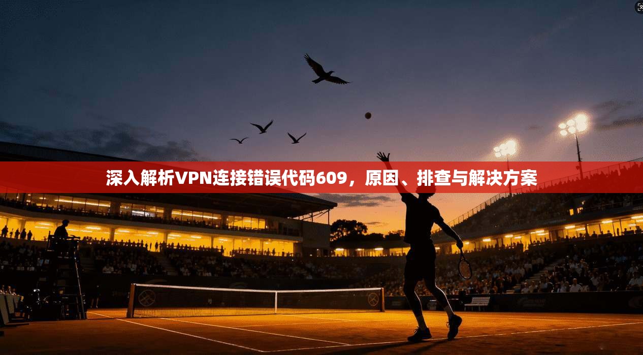 深入解析VPN连接错误代码609，原因、排查与解决方案