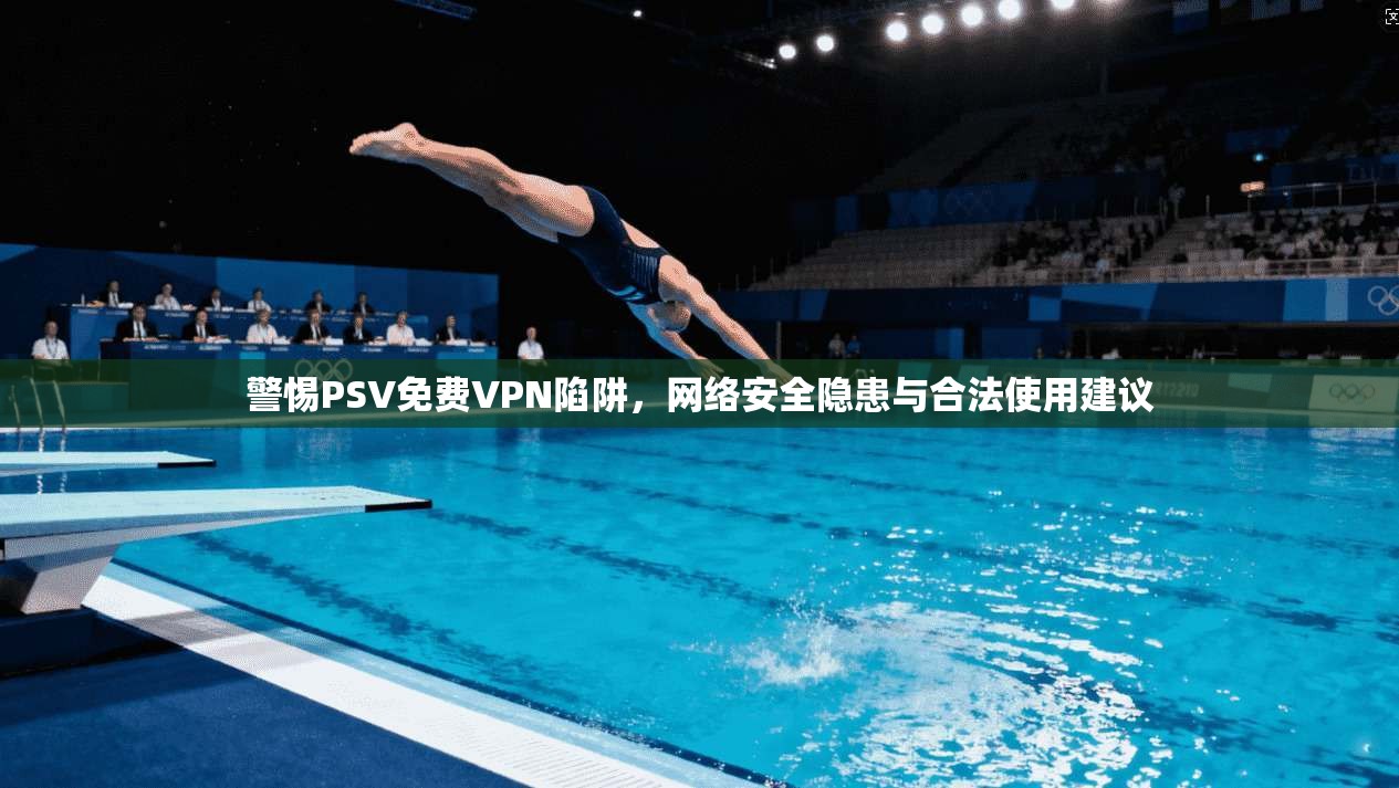 警惕PSV免费VPN陷阱，网络安全隐患与合法使用建议