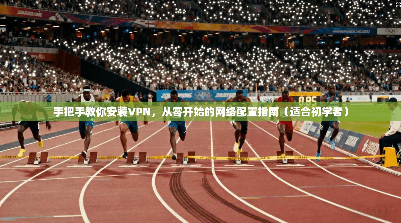 手把手教你安装VPN，从零开始的网络配置指南（适合初学者）