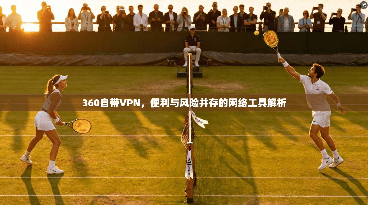 360自带VPN，便利与风险并存的网络工具解析