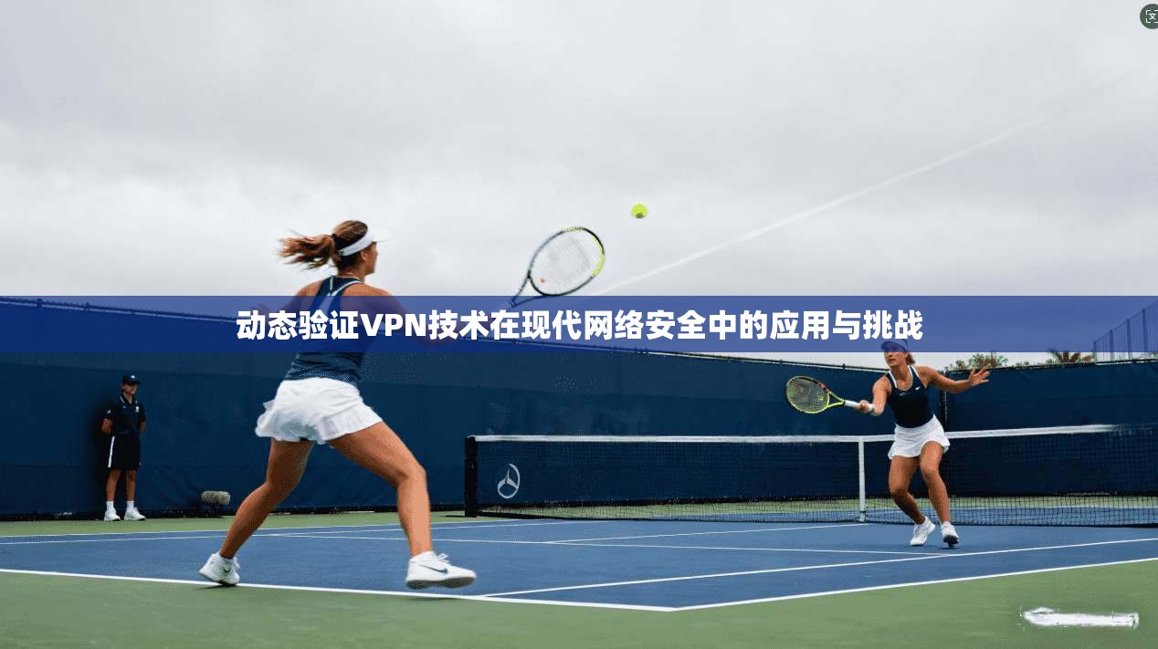 动态验证VPN技术在现代网络安全中的应用与挑战