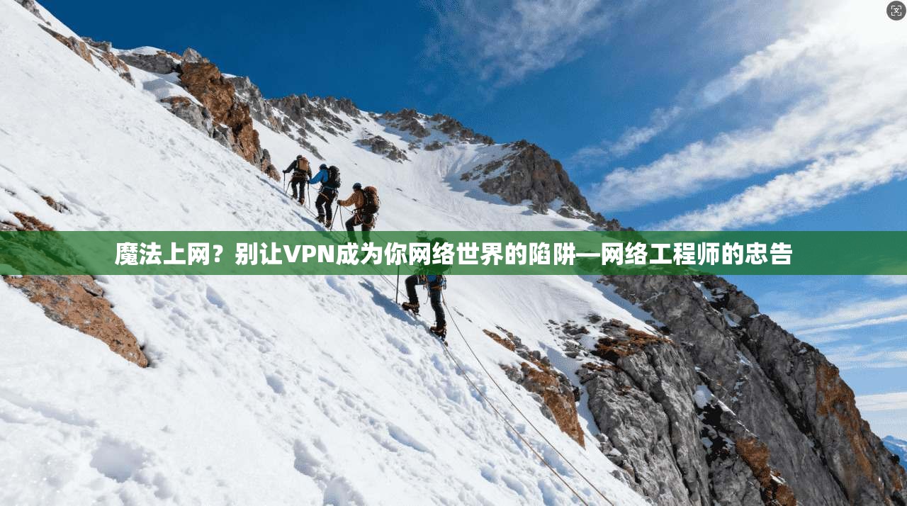 魔法上网？别让VPN成为你网络世界的陷阱—网络工程师的忠告