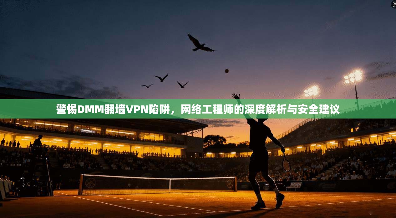 警惕DMM翻墙VPN陷阱，网络工程师的深度解析与安全建议