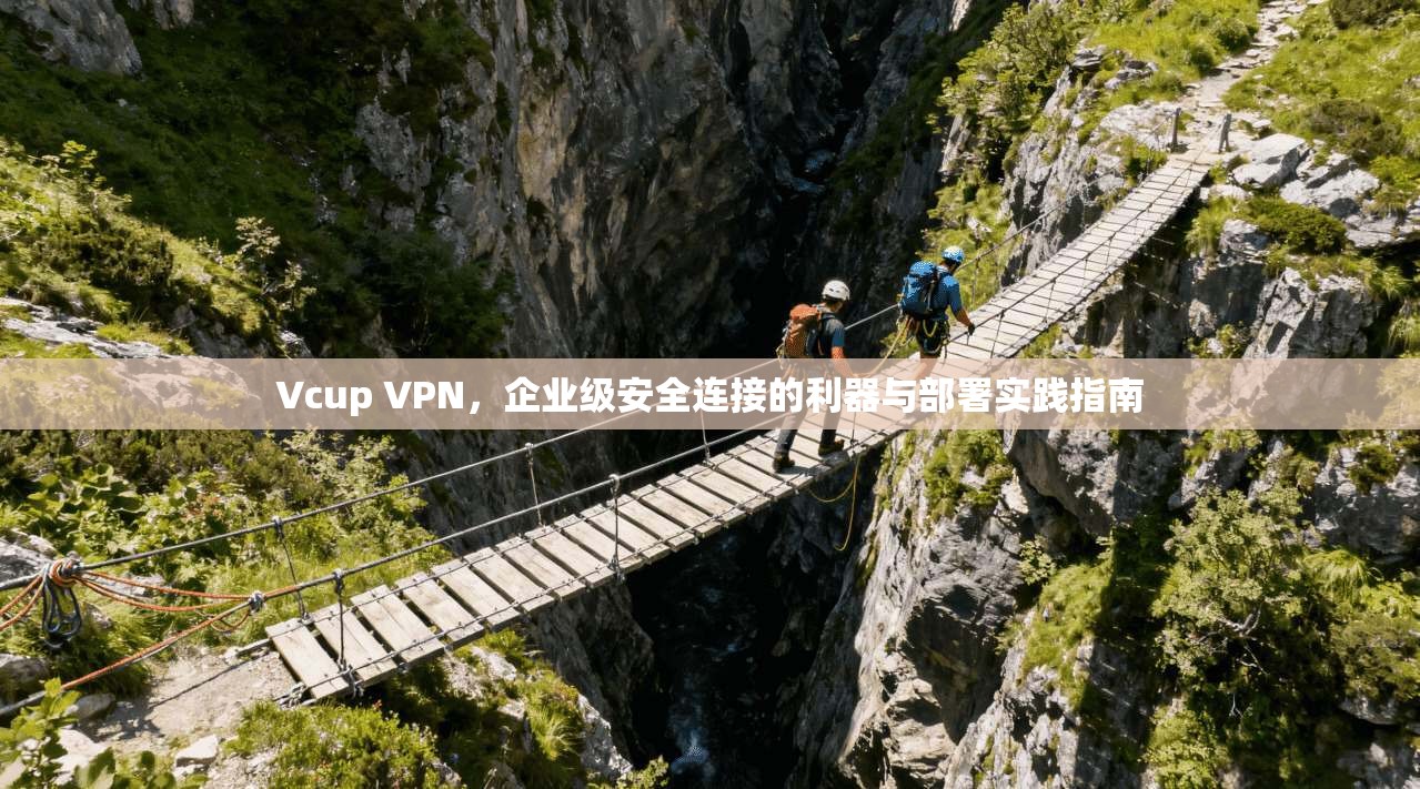 Vcup VPN，企业级安全连接的利器与部署实践指南