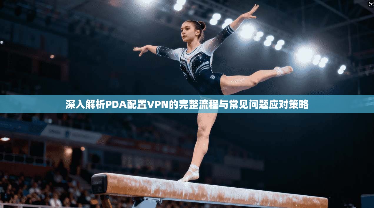 深入解析PDA配置VPN的完整流程与常见问题应对策略