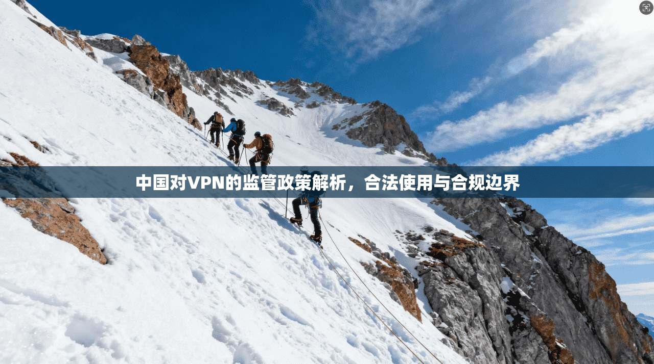 中国对VPN的监管政策解析，合法使用与合规边界