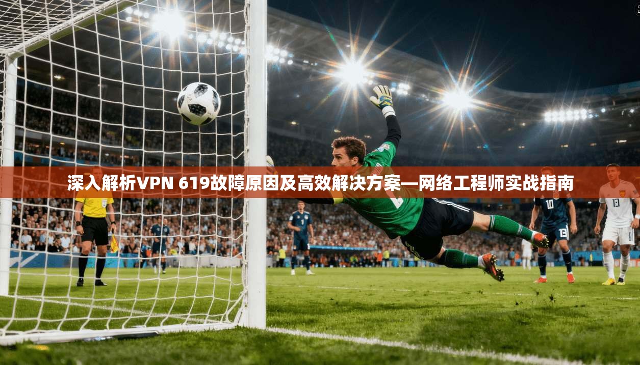 深入解析VPN 619故障原因及高效解决方案—网络工程师实战指南